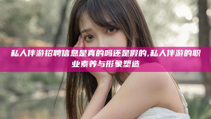 定西私人伴游招聘信息是真的吗还是假的,私人伴游的职业素养与形象塑造