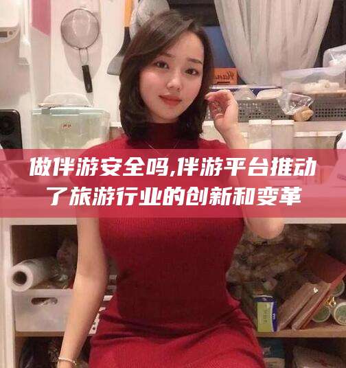 定西做伴游安全吗,伴游平台推动了旅游行业的创新和变革