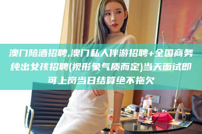 定西澳门陪酒招聘,澳门私人伴游招聘+全国商务纯出女孩招聘(视形象气质而定)当天面试即可上岗当日结算绝不拖欠