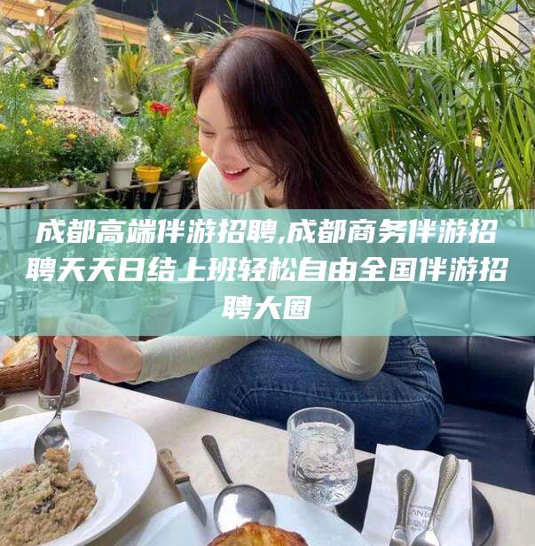 定西成都高端伴游招聘,成都商务伴游招聘天天日结上班轻松自由全国伴游招聘大圈