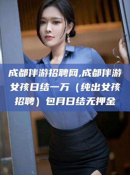 定西成都伴游招聘网,成都伴游女孩日结一万（纯出女孩招聘）包月日结无押金