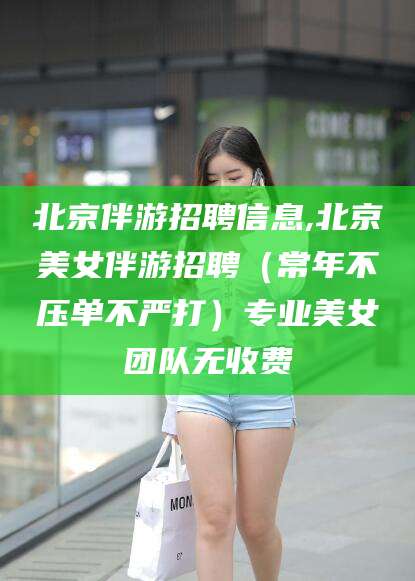定西北京伴游招聘信息,北京美女伴游招聘（常年不压单不严打）专业美女团队无收费