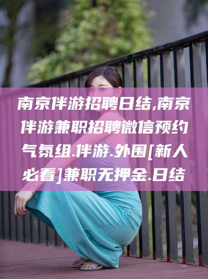 定西南京伴游招聘日结,南京伴游兼职招聘微信预约气氛组.伴游.外围[新人必看]兼职无押金.日结