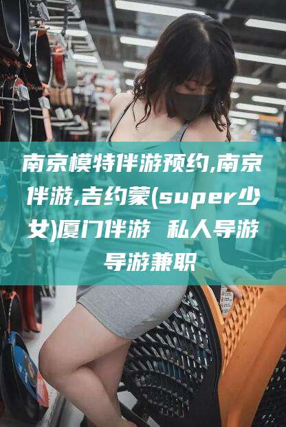 定西南京模特伴游预约,南京伴游,吉约蒙(super少女)厦门伴游 私人导游 导游兼职