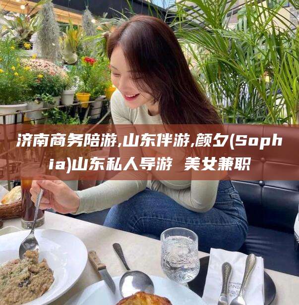 定西济南商务陪游,山东伴游,颜夕(Sophia)山东私人导游 美女兼职