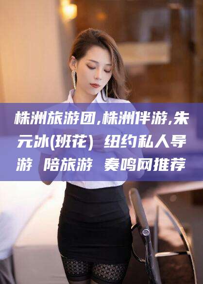 定西株洲旅游团,株洲伴游,朱元冰(班花) 纽约私人导游 陪旅游 奏鸣网推荐
