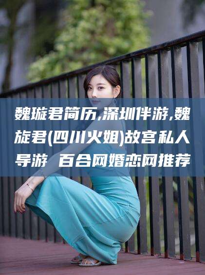 定西魏璇君简历,深圳伴游,魏旋君(四川火姐)故宫私人导游 百合网婚恋网推荐