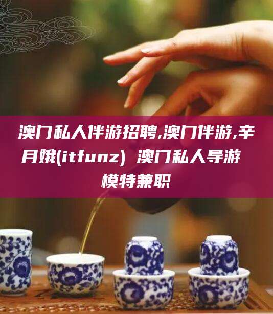 定西澳门私人伴游招聘,澳门伴游,辛月娥(itfunz) 澳门私人导游 模特兼职
