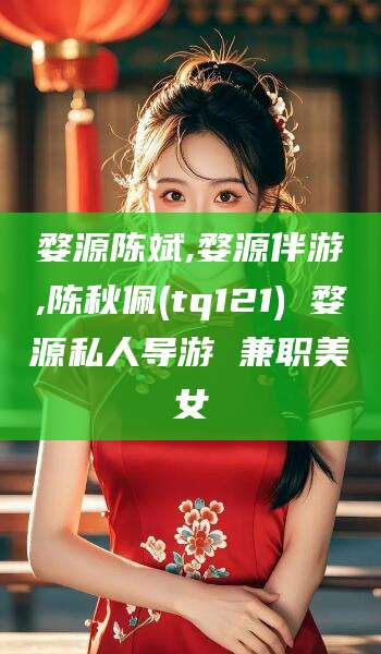 定西婺源陈斌,婺源伴游,陈秋佩(tq121) 婺源私人导游 兼职美女
