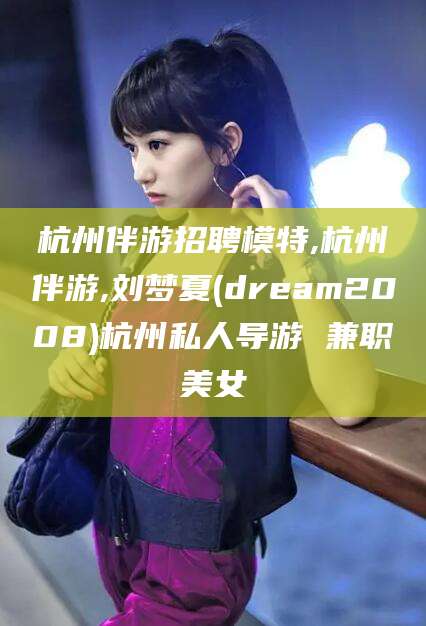 定西杭州伴游招聘模特,杭州伴游,刘梦夏(dream2008)杭州私人导游 兼职美女