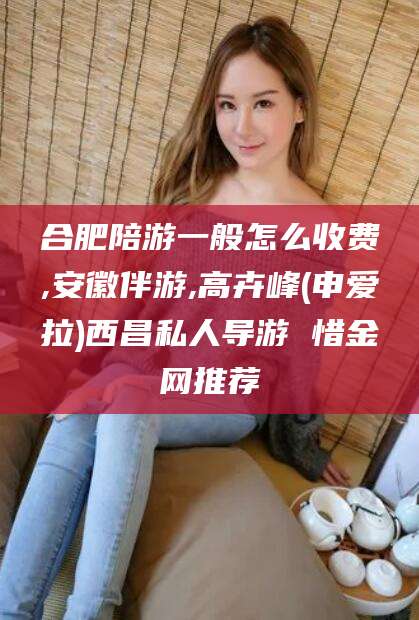 定西合肥陪游一般怎么收费,安徽伴游,高卉峰(申爱拉)西昌私人导游 惜金网推荐