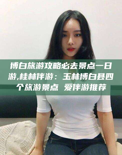 定西博白旅游攻略必去景点一日游,桂林伴游：玉林博白县四个旅游景点 爱伴游推荐