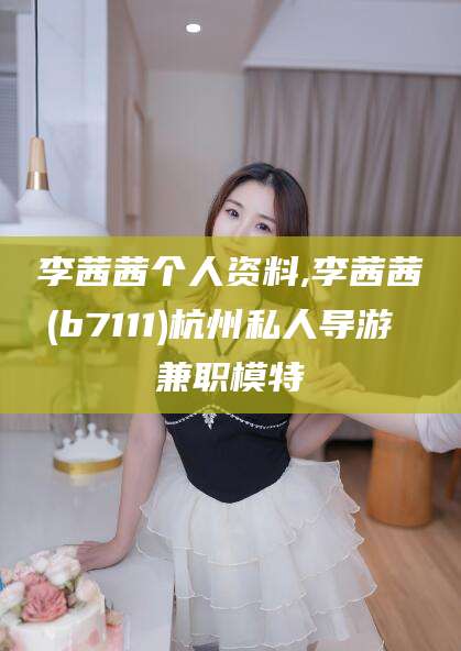 定西李茜茜个人资料,李茜茜(b7111)杭州私人导游 兼职模特