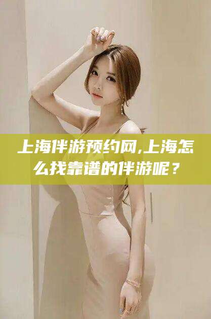 定西上海伴游预约网,上海怎么找靠谱的伴游呢？