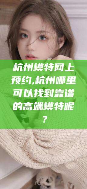 定西杭州模特网上预约,杭州哪里可以找到靠谱的高端模特呢？