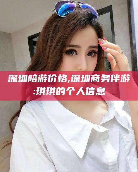 定西深圳陪游价格,深圳商务伴游:琪琪的个人信息