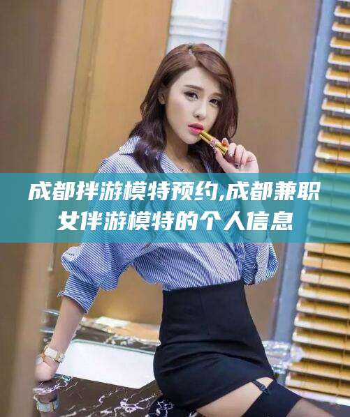定西成都拌游模特预约,成都兼职女伴游模特的个人信息