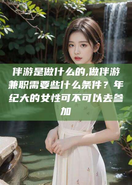 定西伴游是做什么的,做伴游兼职需要些什么条件？年纪大的女性可不可以去参加