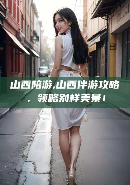定西山西陪游,山西伴游攻略，领略别样美景！