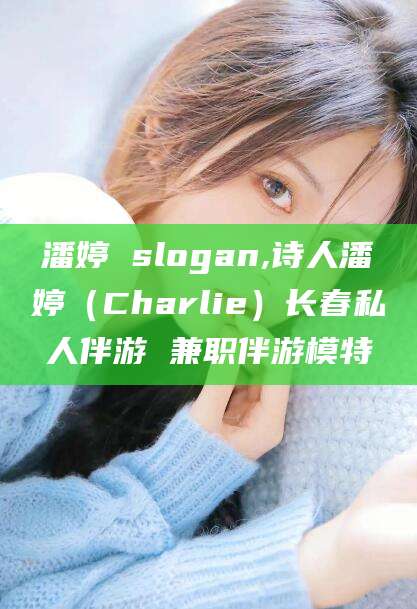 定西潘婷 slogan,诗人潘婷（Charlie）长春私人伴游 兼职伴游模特
