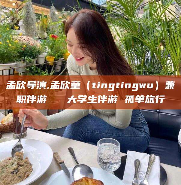 定西孟欣导演,孟欣童（tingtingwu）兼职伴游   大学生伴游 孤单旅行