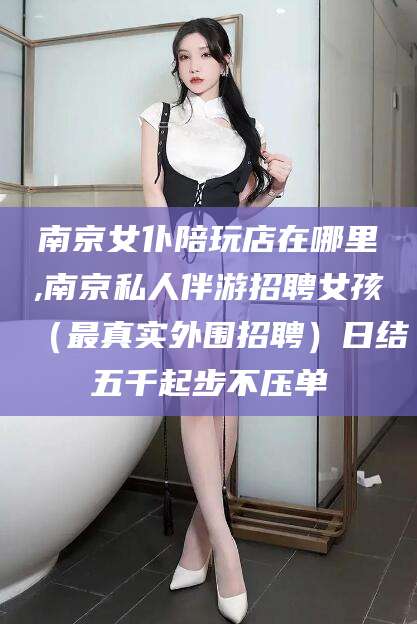定西南京女仆陪玩店在哪里,南京私人伴游招聘女孩（最真实外围招聘）日结五千起步不压单