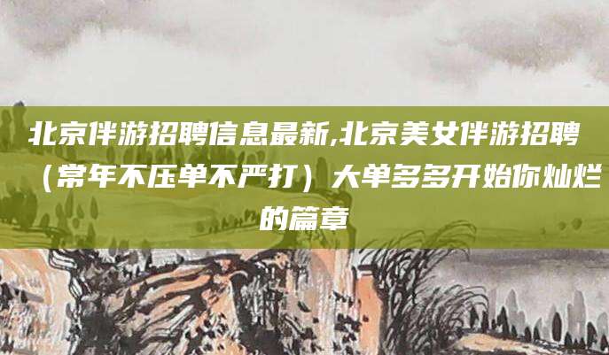 定西北京伴游招聘信息最新,北京美女伴游招聘（常年不压单不严打）大单多多开始你灿烂的篇章