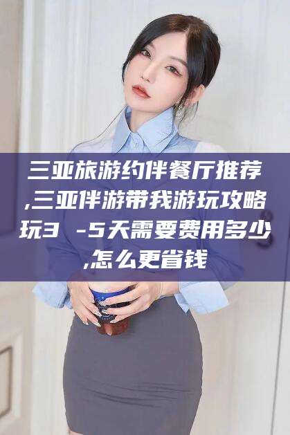 定西三亚旅游约伴餐厅推荐,三亚伴游带我游玩攻略玩3 -5天需要费用多少,怎么更省钱