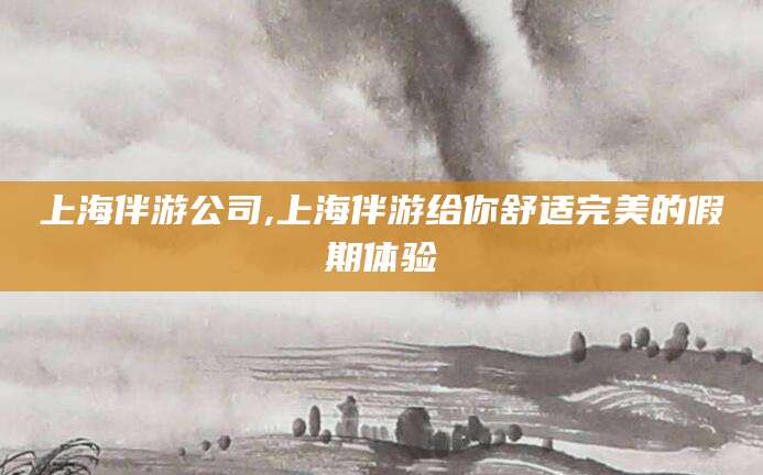 定西上海伴游公司,上海伴游给你舒适完美的假期体验