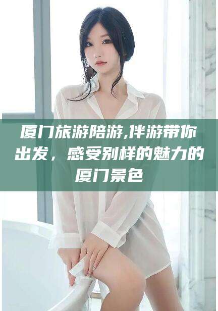 定西厦门旅游陪游,伴游带你出发，感受别样的魅力的厦门景色