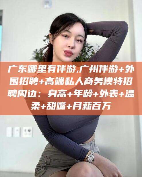 定西广东哪里有伴游,广州伴游+外围招聘+高端私人商务模特招聘周边：身高+年龄+外表+温柔+甜嘴+月薪百万