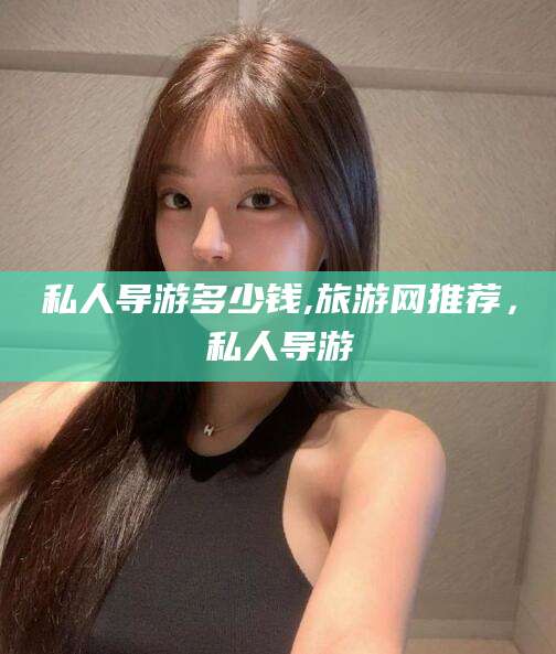 定西私人导游多少钱,旅游网推荐，私人导游