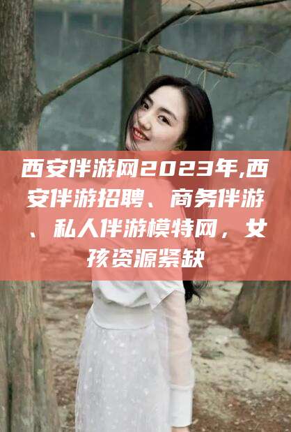 定西西安伴游网2023年,西安伴游招聘、商务伴游、私人伴游模特网，女孩资源紧缺