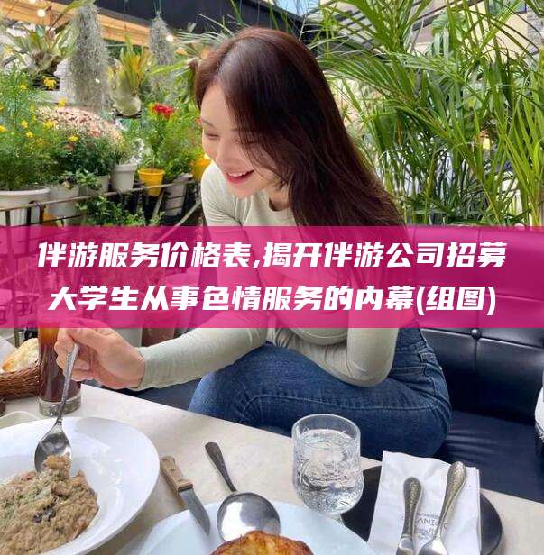 定西伴游服务价格表,揭开伴游公司招募大学生从事色情服务的内幕(组图)