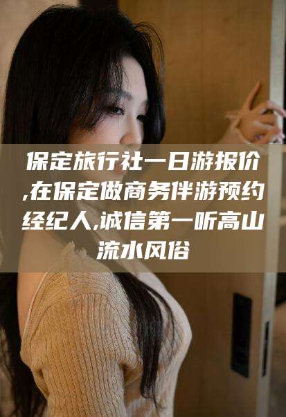 定西保定旅行社一日游报价,在保定做商务伴游预约经纪人,诚信第一听高山流水风俗