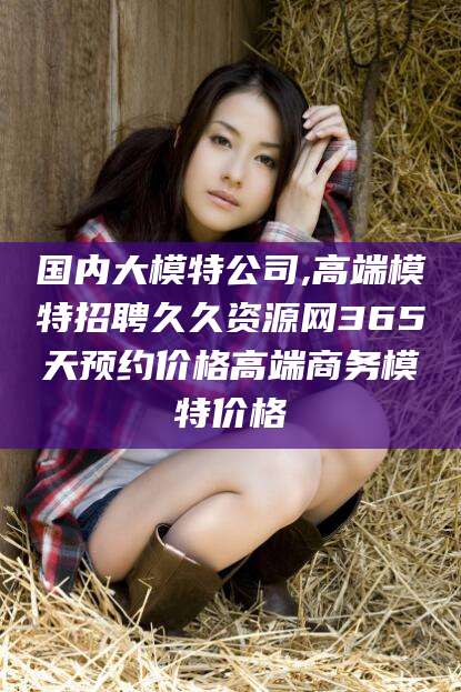 定西国内大模特公司,高端模特招聘久久资源网365天预约价格高端商务模特价格