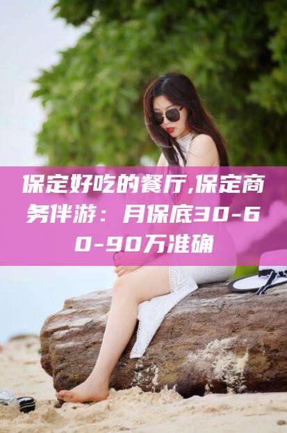 定西保定好吃的餐厅,保定商务伴游：月保底30-60-90万准确