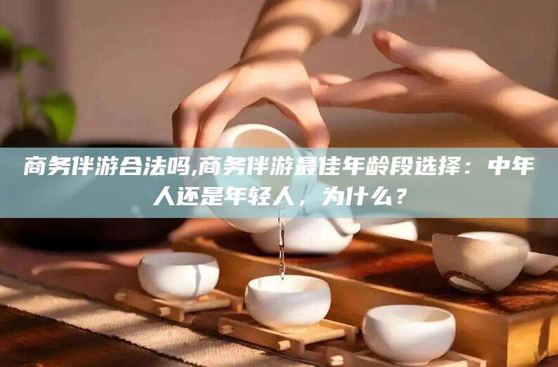 定西商务伴游合法吗,商务伴游最佳年龄段选择：中年人还是年轻人，为什么？