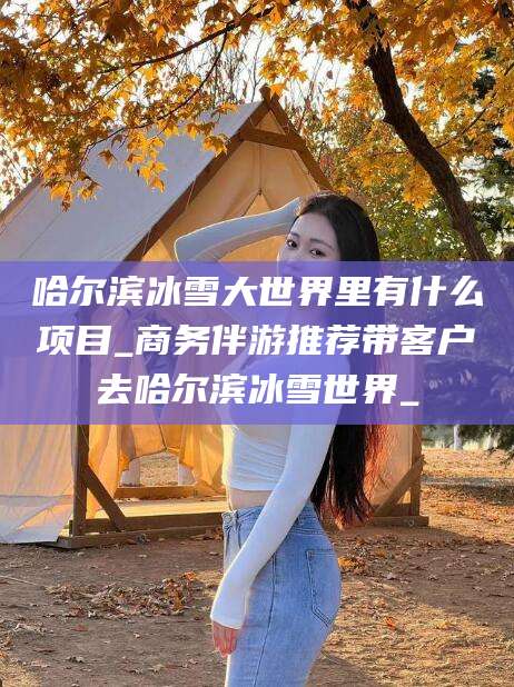 定西哈尔滨冰雪大世界里有什么项目_商务伴游推荐带客户去哈尔滨冰雪世界_