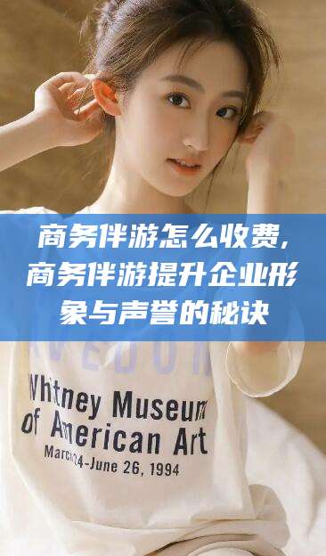 定西商务伴游怎么收费,商务伴游提升企业形象与声誉的秘诀