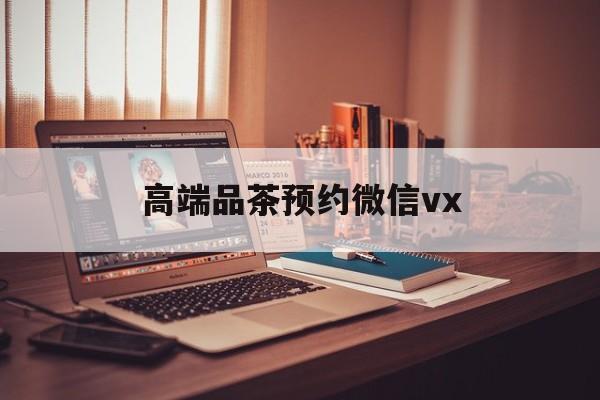 定西关于高端品茶预约微信vx的信息