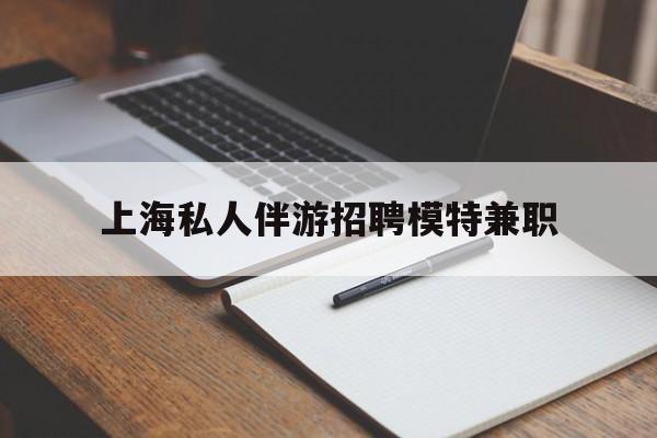 定西关于上海私人伴游招聘模特兼职的信息