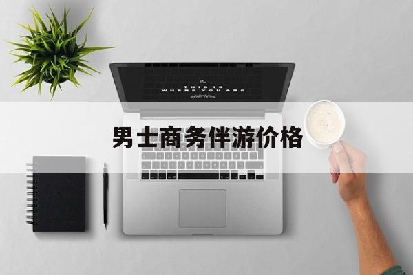 商务伴游是先收钱再去伴游吗最新资讯（谁能告诉我哪里有定西男士商务伴游价格？）