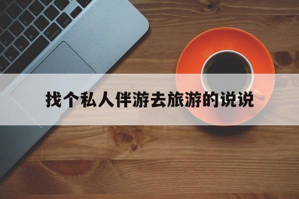 定西关于找个私人伴游去旅游的说说的信息